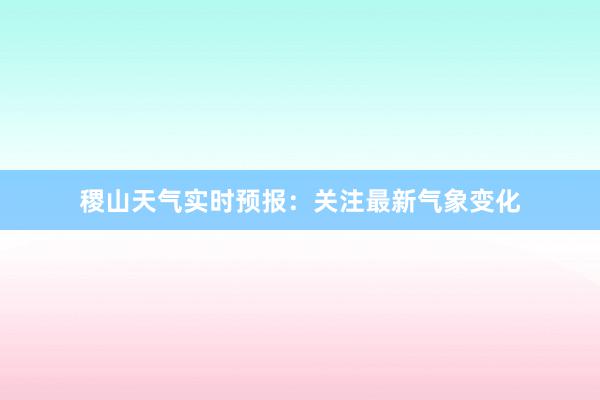 稷山天气实时预报：关注最新气象变化