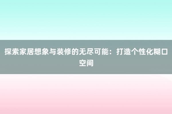 探索家居想象与装修的无尽可能：打造个性化糊口空间