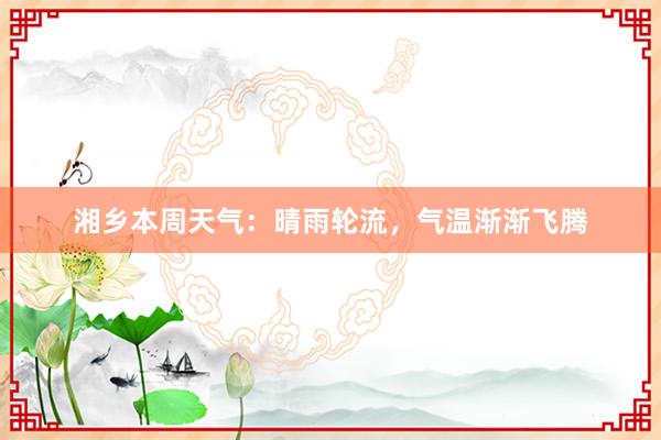 湘乡本周天气：晴雨轮流，气温渐渐飞腾