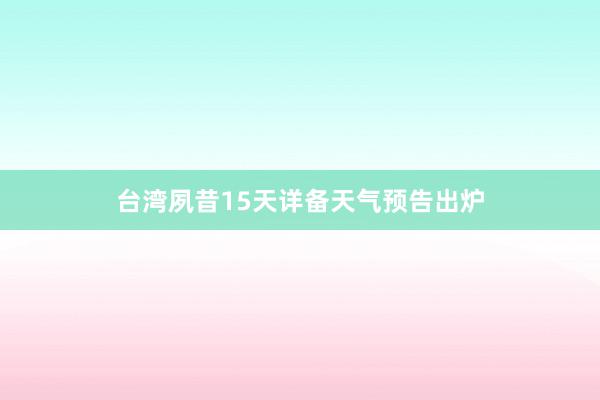 台湾夙昔15天详备天气预告出炉